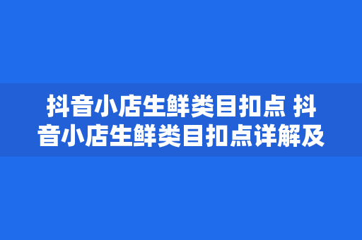 抖音小店生鲜类目扣点 抖音小店生鲜类目扣点详解及运营策略