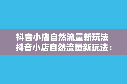 抖音小店自然流量新玩法 抖音小店自然流量新玩法：轻松打造爆款商品，提升销量秘籍！