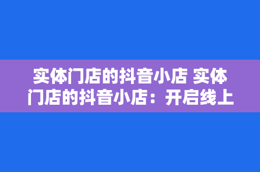 实体门店的抖音小店 实体门店的抖音小店：开启线上线下融合发展新纪元