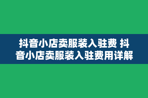 抖音小店卖服装入驻费 抖音小店卖服装入驻费用详解及运营策略