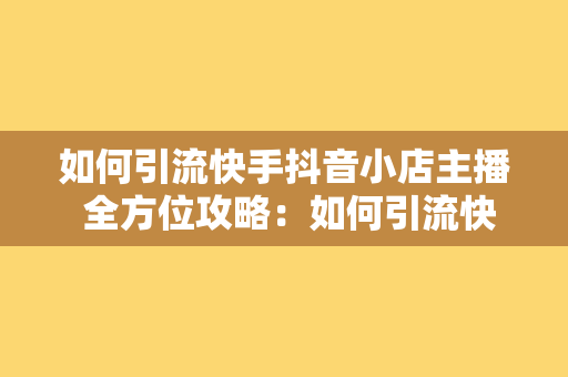 如何引流快手抖音小店主播 全方位攻略：如何引流快手抖音小店主播