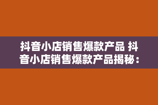 抖音小店销售爆款产品 抖音小店销售爆款产品揭秘：紧跟潮流，打造爆款产业链