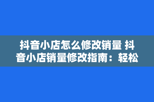 抖音小店怎么修改销量 抖音小店销量修改指南：轻松提升商品排名的秘密武器