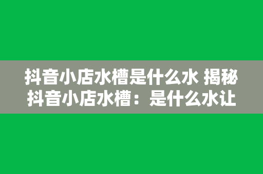 抖音小店水槽是什么水 揭秘抖音小店水槽：是什么水让网红们纷纷追捧？