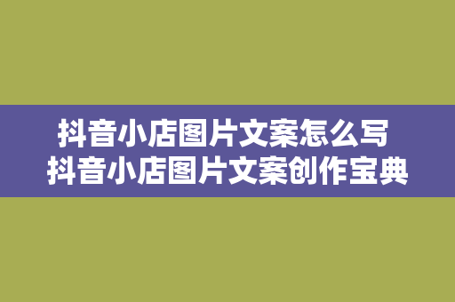 抖音小店图片文案怎么写 抖音小店图片文案创作宝典：引爆流量的秘密武器