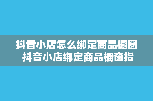 抖音小店怎么绑定商品橱窗 抖音小店绑定商品橱窗指南：轻松提升商品曝光率