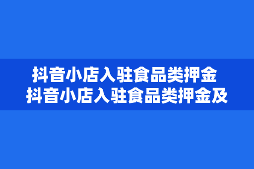 抖音小店入驻食品类押金 抖音小店入驻食品类押金及运营指南