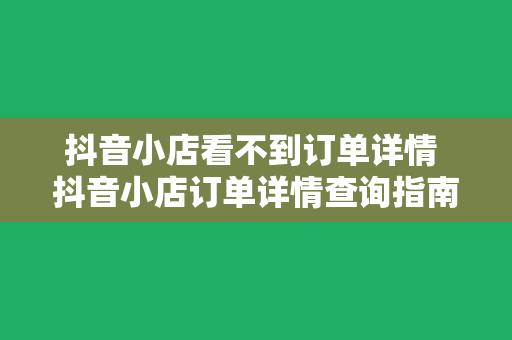 抖音小店看不到订单详情 抖音小店订单详情查询指南：解决看不到订单详情的难题