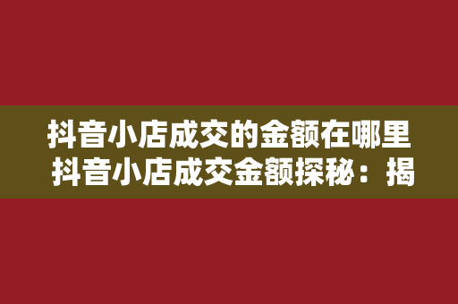 抖音小店成交的金额在哪里 抖音小店成交金额探秘：揭秘抖音小店成交金额的来源与去向