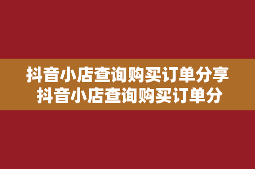 抖音小店查询购买订单分享 抖音小店查询购买订单分享：轻松管理购物生活