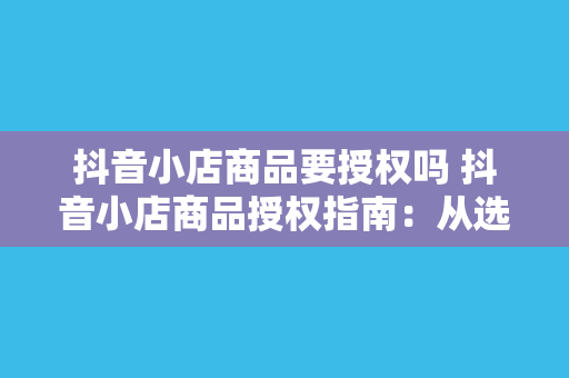 抖音小店商品要授权吗 抖音小店商品授权指南：从选品到授权一站式解决方案