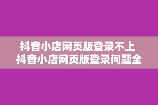 抖音小店网页版登录不上 抖音小店网页版登录问题全面解决方案