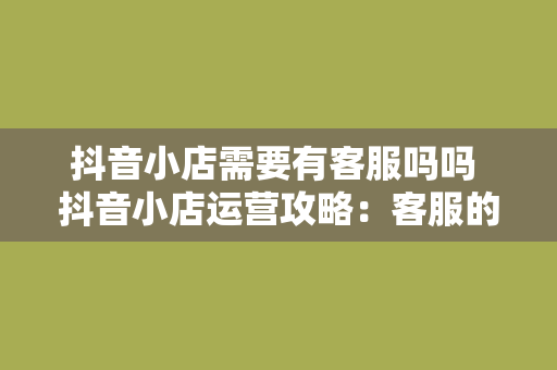 抖音小店需要有客服吗吗 抖音小店运营攻略：客服的重要性及应对策略