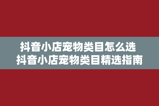 抖音小店宠物类目怎么选 抖音小店宠物类目精选指南：从选品到运营一站式攻略