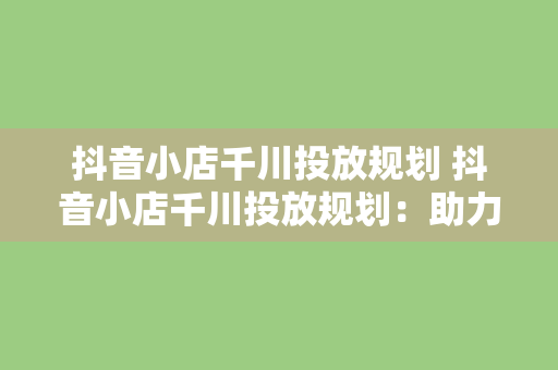 抖音小店千川投放规划 抖音小店千川投放规划：助力小店快速崛起的秘诀