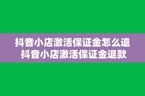 抖音小店激活保证金怎么退 抖音小店激活保证金退款指南：轻松掌握退款流程与相关事项