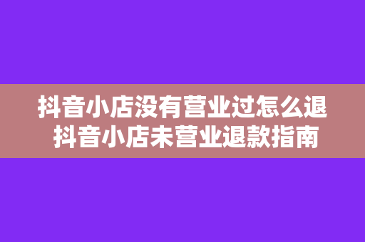 抖音小店没有营业过怎么退 抖音小店未营业退款指南：轻松办理退款手续