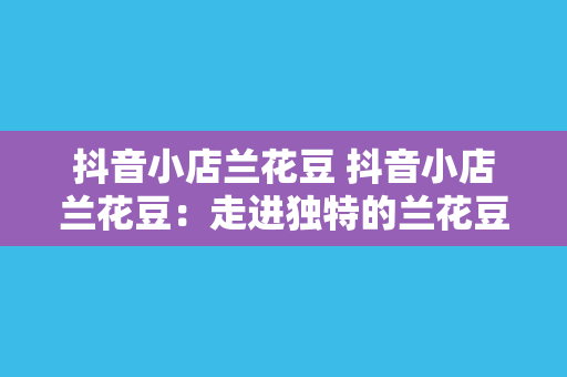 抖音小店兰花豆 抖音小店兰花豆：走进独特的兰花豆世界