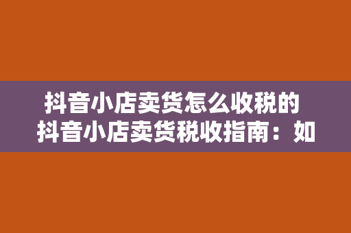 抖音小店卖货怎么收税的 抖音小店卖货税收指南：如何正确缴纳税费及税收政策解析