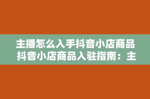 主播怎么入手抖音小店商品 抖音小店商品入驻指南：主播如何轻松入手优质商品