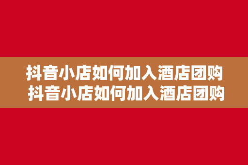 抖音小店如何加入酒店团购 抖音小店如何加入酒店团购：轻松搭建线上营销新模式