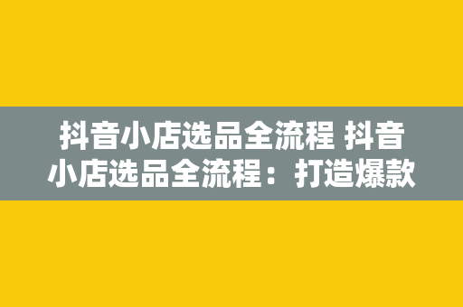 抖音小店选品全流程 抖音小店选品全流程：打造爆款商品的秘诀