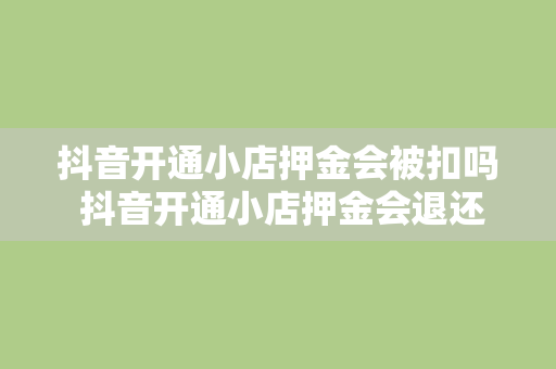 抖音开通小店押金会被扣吗 抖音开通小店押金会退还吗？揭秘抖音小店押金扣留与退还政策