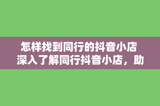 怎样找到同行的抖音小店 深入了解同行抖音小店，助力商家快速崛起