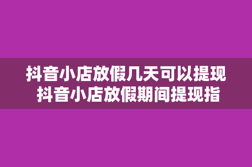 抖音小店放假几天可以提现 抖音小店放假期间提现指南：了解放假几天可以提现及注意事项