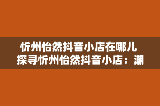 忻州怡然抖音小店在哪儿 探寻忻州怡然抖音小店：潮流与文化的交汇之地