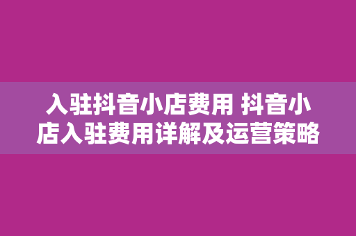 入驻抖音小店费用 抖音小店入驻费用详解及运营策略