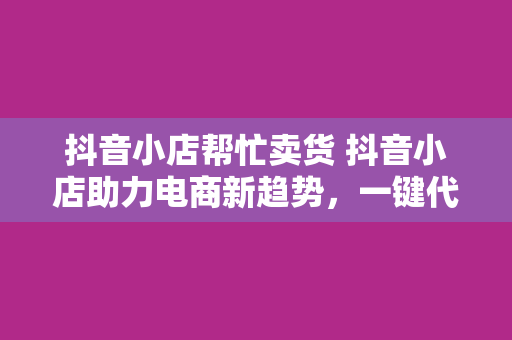 抖音小店帮忙卖货 抖音小店助力电商新趋势，一键代销开启带货新篇章