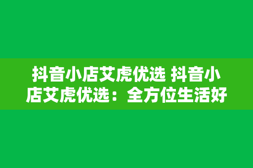 抖音小店艾虎优选 抖音小店艾虎优选：全方位生活好物精选平台