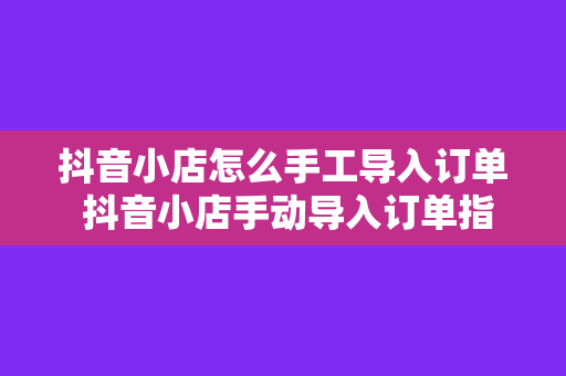 抖音小店怎么手工导入订单 抖音小店手动导入订单指南：轻松解决订单管理问题