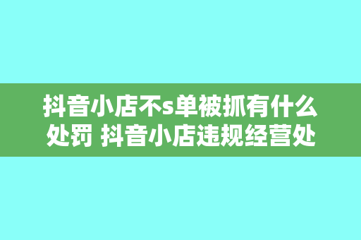 抖音小店不s单被抓有什么处罚 抖音小店违规经营处罚及后果解析