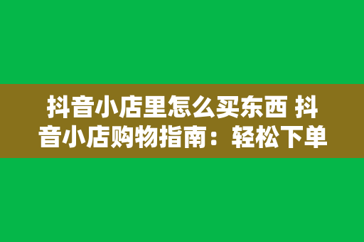 抖音小店里怎么买东西 抖音小店购物指南：轻松下单买买买！