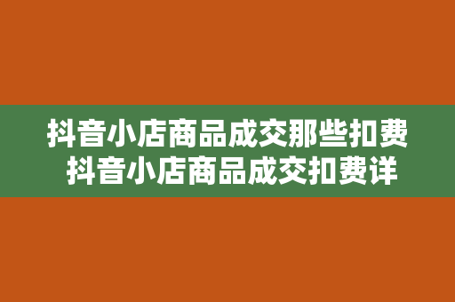 抖音小店商品成交那些扣费 抖音小店商品成交扣费详解：让你更清晰了解购物车里的“秘密”