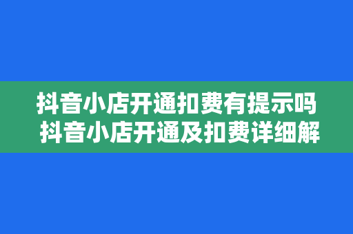 抖音小店开通扣费有提示吗 抖音小店开通及扣费详细解析：新手商家必看指南