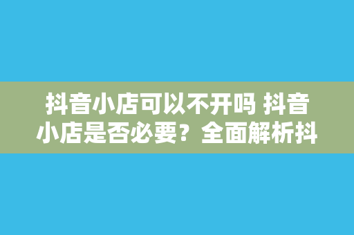 抖音小店可以不开吗 抖音小店是否必要？全面解析抖音小店的价值与可行性