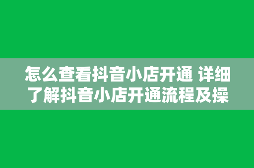 怎么查看抖音小店开通 详细了解抖音小店开通流程及操作指南