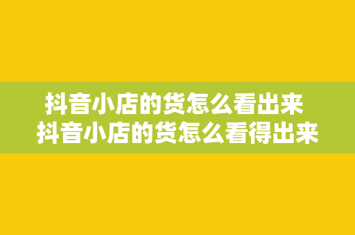 抖音小店的货怎么看出来 抖音小店的货怎么看得出来：揭秘选品技巧与判断方法