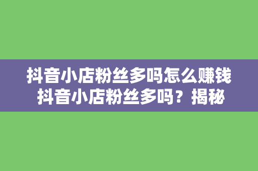 抖音小店粉丝多吗怎么赚钱 抖音小店粉丝多吗？揭秘抖音小店赚钱攻略