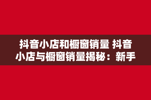 抖音小店和橱窗销量 抖音小店与橱窗销量揭秘：新手商家如何快速提升销售额