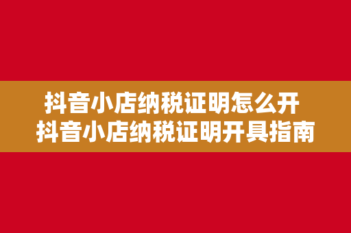 抖音小店纳税证明怎么开 抖音小店纳税证明开具指南及相关税收政策解析