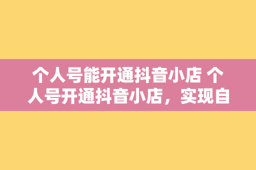 个人号能开通抖音小店 个人号开通抖音小店，实现自媒体盈利新途径