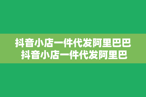 抖音小店一件代发阿里巴巴 抖音小店一件代发阿里巴巴：开启电商新玩法