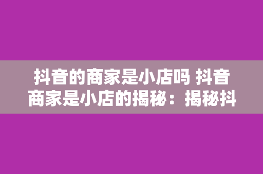 抖音的商家是小店吗 抖音商家是小店的揭秘：揭秘抖音商家的经营模式与发展前景