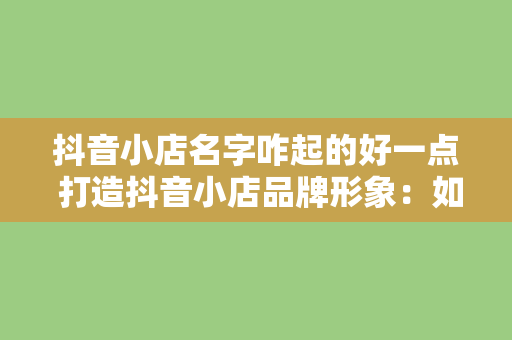 抖音小店名字咋起的好一点 打造抖音小店品牌形象：如何为小店起个好名字