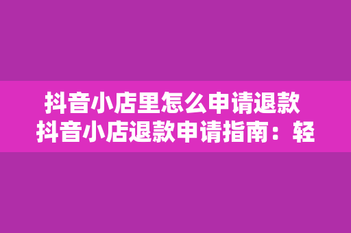 抖音小店里怎么申请退款 抖音小店退款申请指南：轻松操作，保障消费者权益