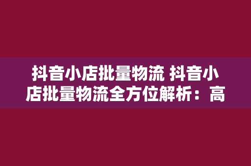 抖音小店批量物流 抖音小店批量物流全方位解析：高效运营的秘密武器